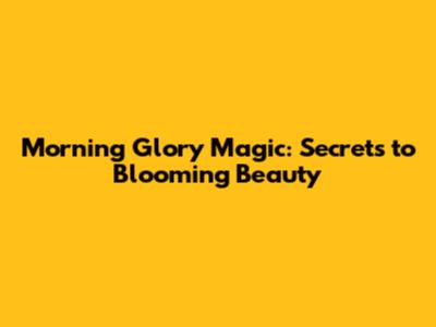 Morning Glory Magic: Secrets to Blooming Beauty