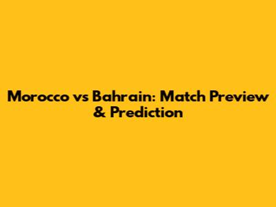 Morocco vs Bahrain: Match Preview & Prediction