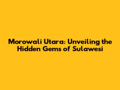 Morowali Utara: Unveiling the Hidden Gems of Sulawesi