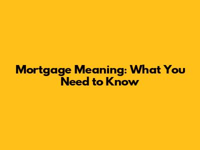 Mortgage Meaning: What You Need to Know
