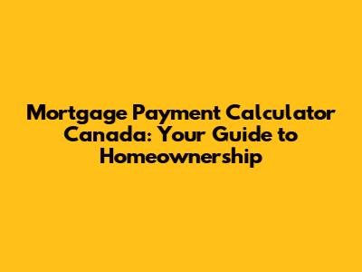 Mortgage Payment Calculator Canada: Your Guide to Homeownership