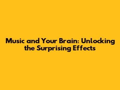 Music and Your Brain: Unlocking the Surprising Effects