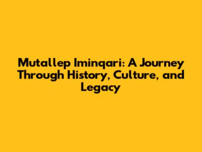 Mutallep Iminqari: A Journey Through History, Culture, and Legacy