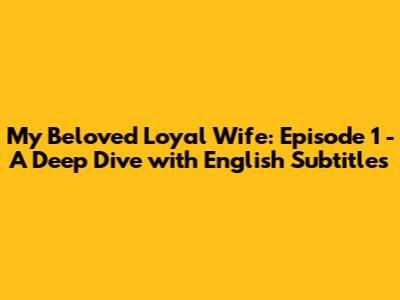 My Beloved Loyal Wife: Episode 1 - A Deep Dive with English Subtitles