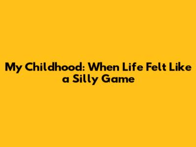 My Childhood: When Life Felt Like a Silly Game