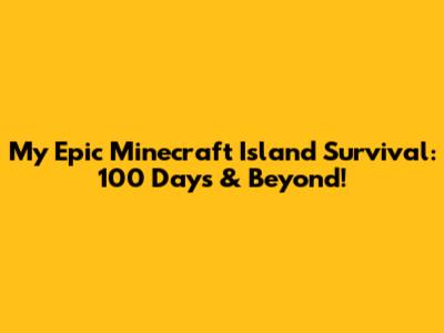 My Epic Minecraft Island Survival: 100 Days & Beyond!