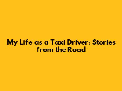 My Life as a Taxi Driver: Stories from the Road