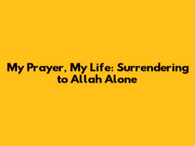 My Prayer, My Life: Surrendering to Allah Alone