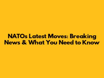 NATO's Latest Moves: Breaking News & What You Need to Know