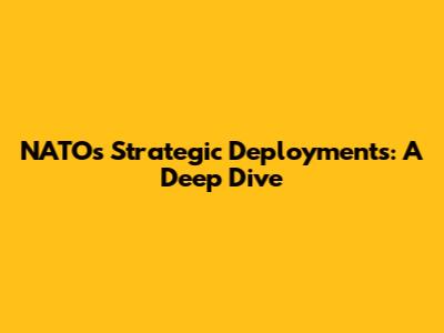 NATO's Strategic Deployments: A Deep Dive