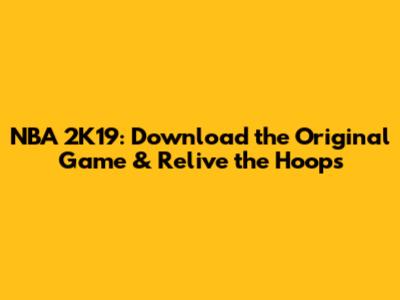 NBA 2K19: Download the Original Game & Relive the Hoops
