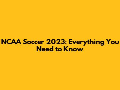 NCAA Soccer 2023: Everything You Need to Know