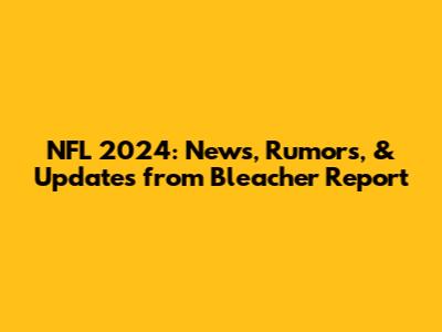 NFL 2024: News, Rumors, & Updates from Bleacher Report