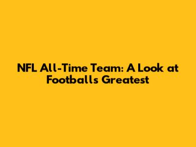 NFL All-Time Team: A Look at Football's Greatest