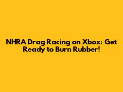 NHRA Drag Racing on Xbox: Get Ready to Burn Rubber!