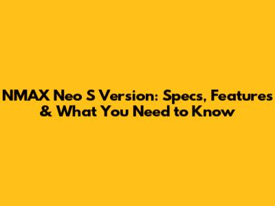 NMAX Neo S Version: Specs, Features & What You Need to Know