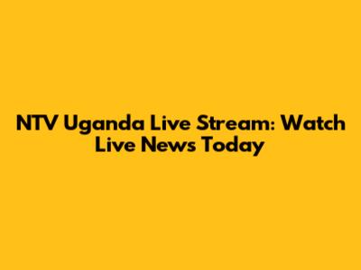 NTV Uganda Live Stream: Watch Live News Today