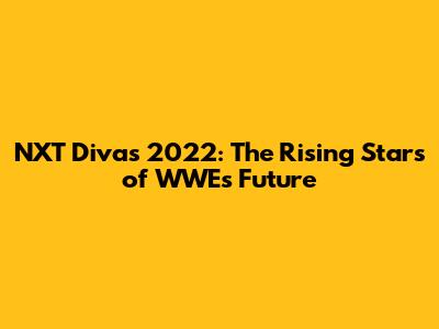 NXT Divas 2022: The Rising Stars of WWE's Future