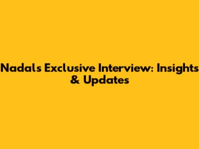 Nadal's Exclusive Interview: Insights & Updates