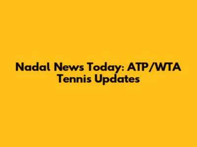 Nadal News Today: ATP/WTA Tennis Updates