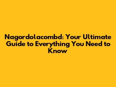 Nagordolacombd: Your Ultimate Guide to Everything You Need to Know