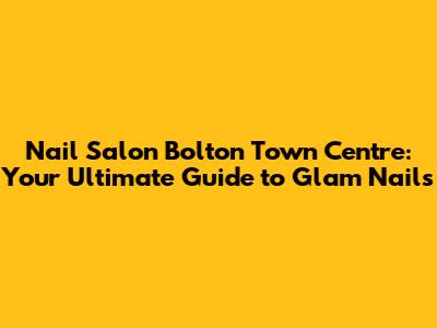 Nail Salon Bolton Town Centre: Your Ultimate Guide to Glam Nails