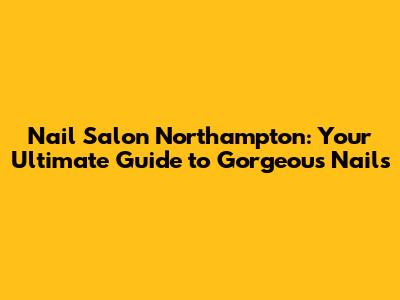 Nail Salon Northampton: Your Ultimate Guide to Gorgeous Nails