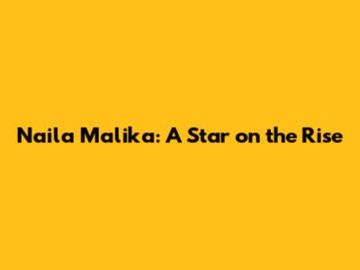 Naila Malika: A Star on the Rise