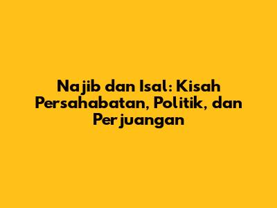 Najib dan Isal: Kisah Persahabatan, Politik, dan Perjuangan