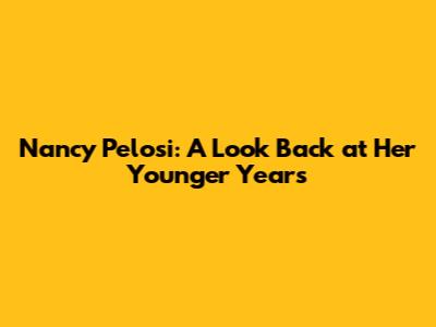 Nancy Pelosi: A Look Back at Her Younger Years