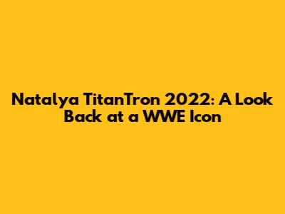 Natalya TitanTron 2022: A Look Back at a WWE Icon