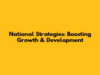 National Strategies: Boosting Growth & Development