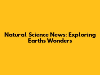 Natural Science News: Exploring Earth's Wonders