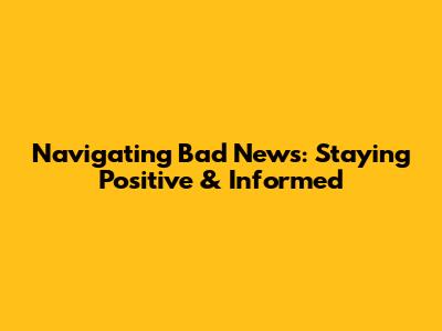 Navigating Bad News: Staying Positive & Informed