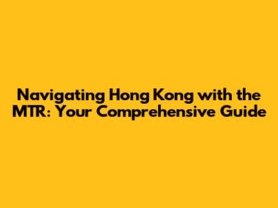 Navigating Hong Kong with the MTR: Your Comprehensive Guide