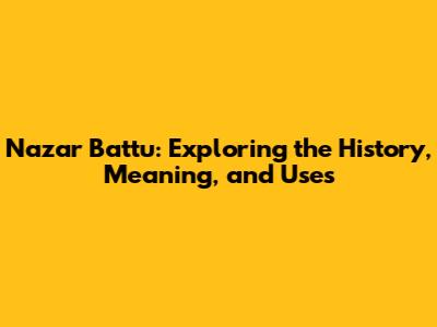 Nazar Battu: Exploring the History, Meaning, and Uses