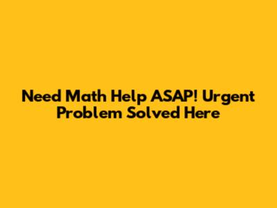 Need Math Help ASAP! Urgent Problem Solved Here