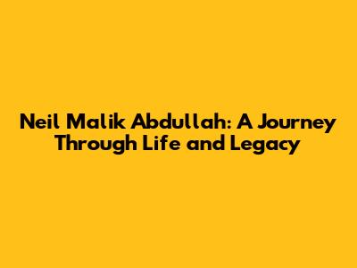Neil Malik Abdullah: A Journey Through Life and Legacy