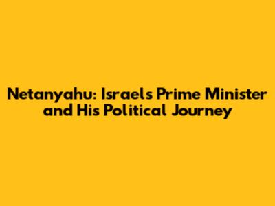 Netanyahu: Israel's Prime Minister and His Political Journey