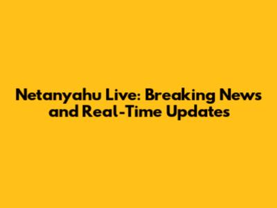 Netanyahu Live: Breaking News and Real-Time Updates