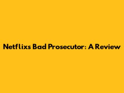 Netflix's 'Bad Prosecutor': A Review