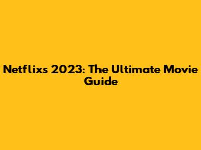 Netflix's 2023: The Ultimate Movie Guide