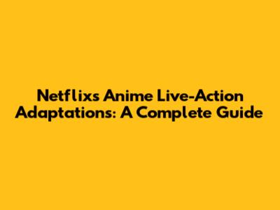 Netflix's Anime Live-Action Adaptations: A Complete Guide