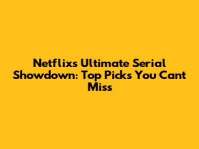 Netflix's Ultimate Serial Showdown: Top Picks You Can't Miss