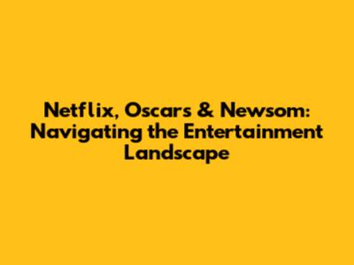 Netflix, Oscars & Newsom: Navigating the Entertainment Landscape