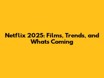 Netflix 2025: Films, Trends, and What's Coming
