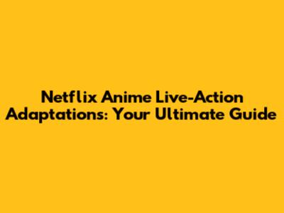 Netflix Anime Live-Action Adaptations: Your Ultimate Guide