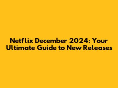 Netflix December 2024: Your Ultimate Guide to New Releases