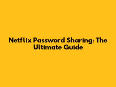 Netflix Password Sharing: The Ultimate Guide