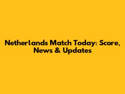 Netherlands Match Today: Score, News & Updates